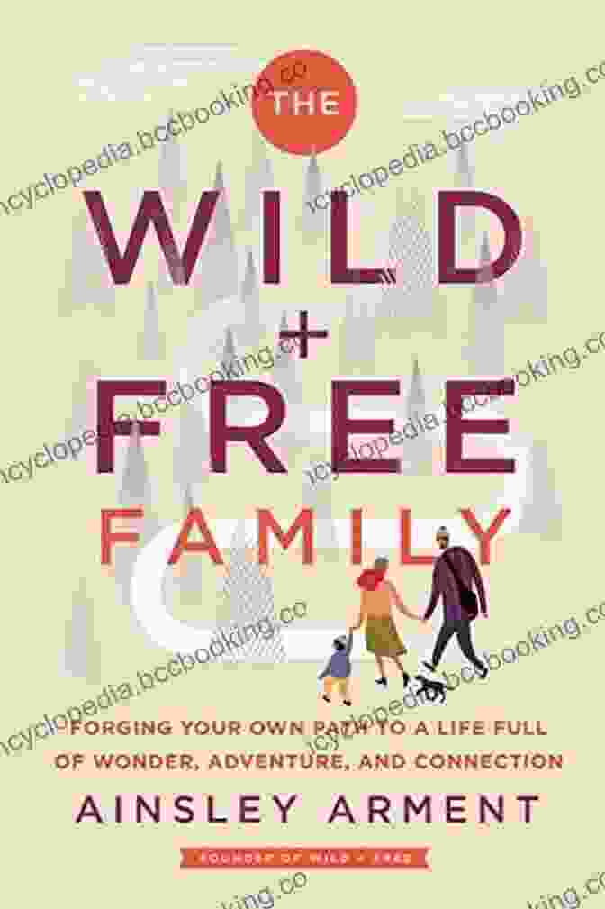 Book Cover Of Forging Your Own Path To Life Full Of Wonder Adventure And Connection The Wild And Free Family: Forging Your Own Path To A Life Full Of Wonder Adventure And Connection