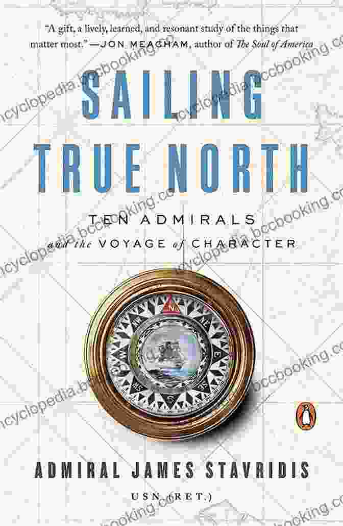 Ten Admirals And The Voyage Of Character: A Historical Epic Of Leadership, Courage, And Inspiration Sailing True North: Ten Admirals And The Voyage Of Character