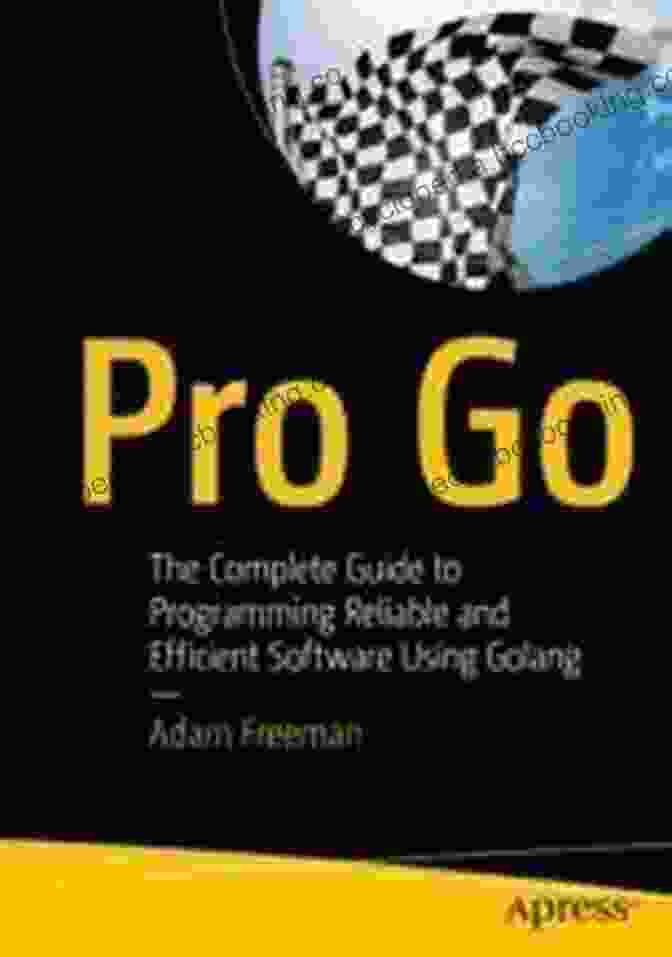 The Complete Guide To Programming Reliable And Efficient Software Using Golang Pro Go: The Complete Guide To Programming Reliable And Efficient Software Using Golang