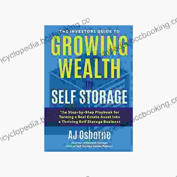 The Step By Step Playbook For Turning Real Estate Assets Into A Thriving Self The Investors Guide To Growing Wealth In Self Storage: The Step By Step Playbook For Turning A Real Estate Asset Into A Thriving Self Storage Business