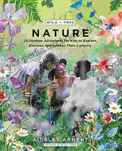 Wild And Free Nature: 25 Outdoor Adventures For Kids To Explore Discover And Awaken Their Curiosity