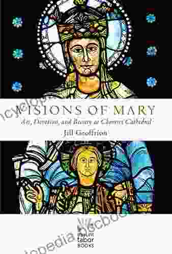 Visions Of Mary: Art Devotion And Beauty At Chartres Cathedral (Mount Tabor Books)
