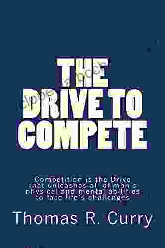 The Drive To Compete: Competition Is The Drive That Unleashes All Of Man S Physical And Mental Abilities To Face Life S Challenges