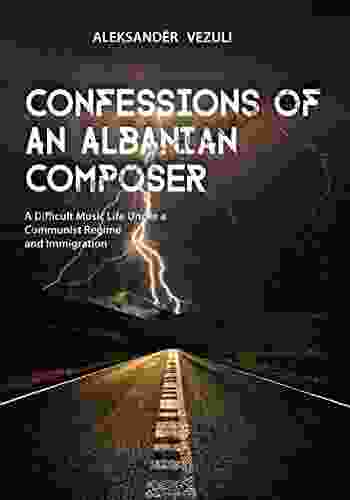 Confessions Of An Albanian Composer: A Difficult Musical Life Under A Communist Regime And Immigration