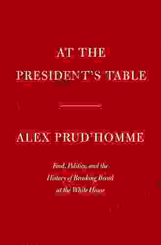 At The President S Table: Food Politics And The History Of Breaking Bread At The White House
