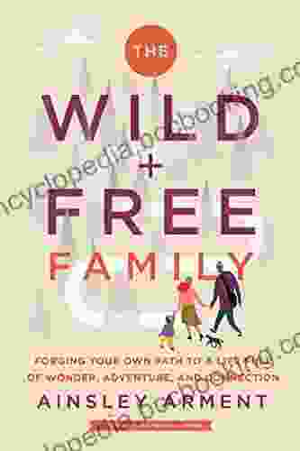 The Wild And Free Family: Forging Your Own Path To A Life Full Of Wonder Adventure And Connection