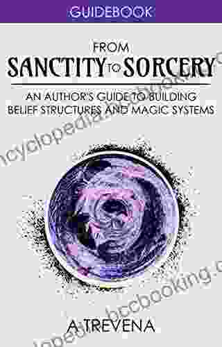 From Sanctity To Sorcery: An Author S Guide To Building Belief Structures And Magic Systems (Author Guides 3)