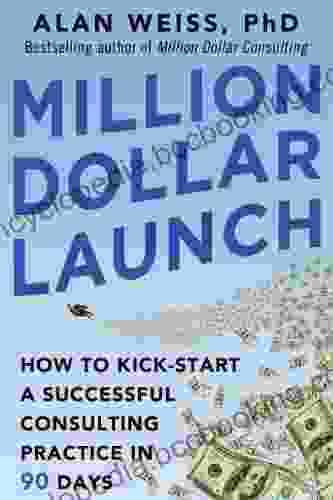 Million Dollar Launch: How To Kick Start A Successful Consulting Practice In 90 Days