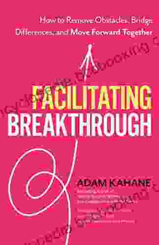 Facilitating Breakthrough: How To Remove Obstacles Bridge Differences And Move Forward Together