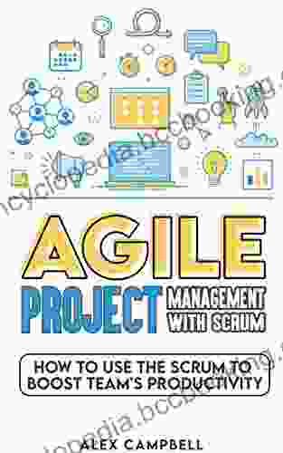 Agile Project Management With Scrum: How To Use The Scrum To Boost A Team S Productivity