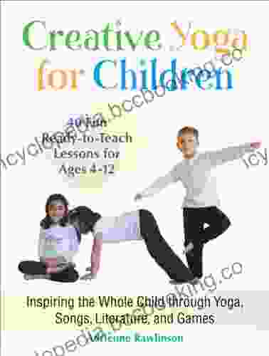 Creative Yoga For Children: Inspiring The Whole Child Through Yoga Songs Literature And Games