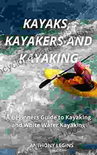 Kayaks Kayakers And Kayaking: A Beginners Guide To Kayaking And Whitewater Kayaking