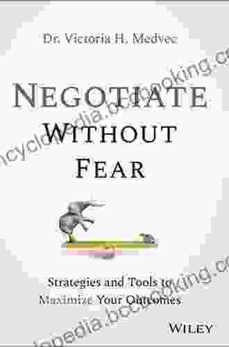 Negotiate Without Fear: Strategies And Tools To Maximize Your Outcomes