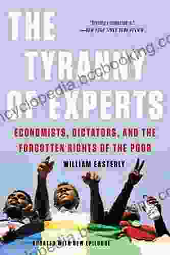 The Tyranny Of Experts: Economists Dictators And The Forgotten Rights Of The Poor