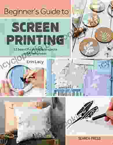 Beginner S Guide To Screen Printing: 12 Beautiful Printing Projects With Templates