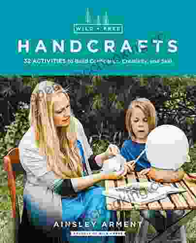 Wild And Free Handcrafts: 32 Activities To Build Confidence Creativity And Skill