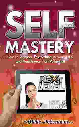 Self Mastery How To Achieve Everything In Your Life And Reach Your Full Potential: How To Achieve Everything In Your Life And Reach Your Full Potential