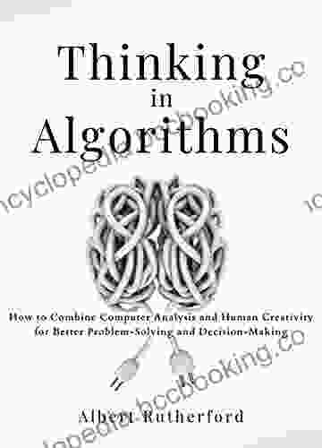 Thinking In Algorithms: How To Combine Computer Analysis And Human Creativity For Better Problem Solving And Decision Making (Advanced Thinking Skills 1)