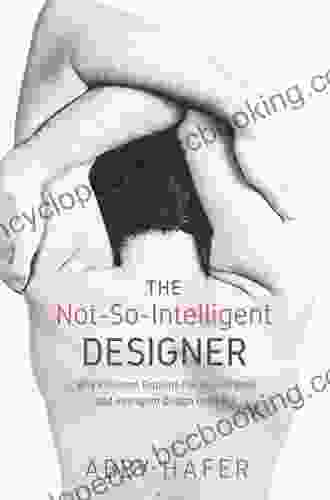 The Not So Intelligent Designer: Why Evolution Explains The Human Body And Intelligent Design Does Not